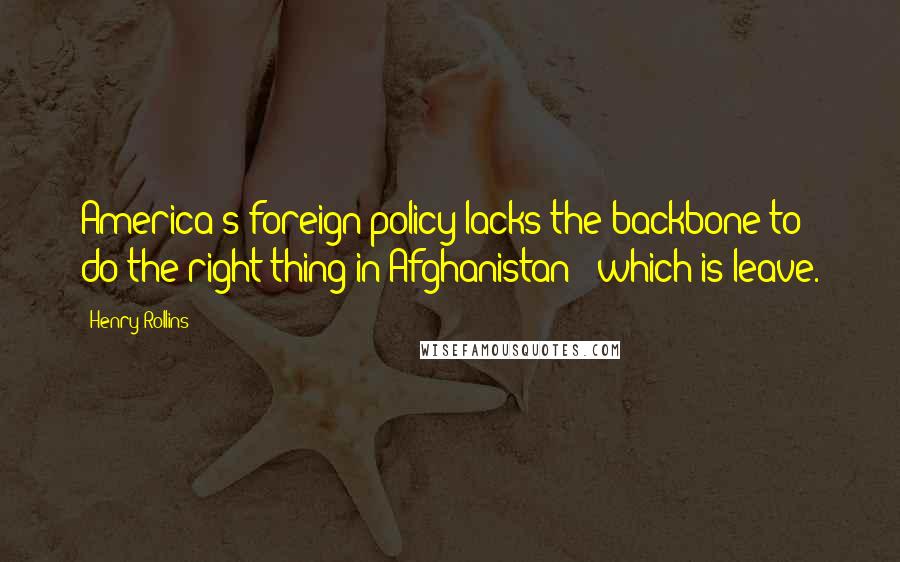 Henry Rollins Quotes: America's foreign policy lacks the backbone to do the right thing in Afghanistan - which is leave.