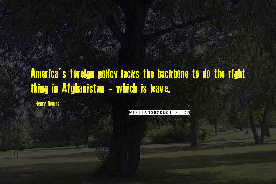 Henry Rollins Quotes: America's foreign policy lacks the backbone to do the right thing in Afghanistan - which is leave.