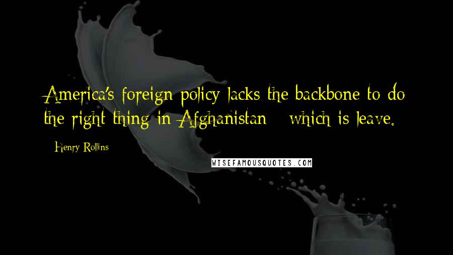 Henry Rollins Quotes: America's foreign policy lacks the backbone to do the right thing in Afghanistan - which is leave.