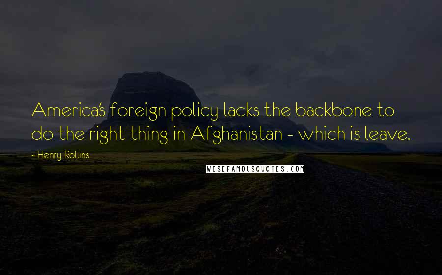Henry Rollins Quotes: America's foreign policy lacks the backbone to do the right thing in Afghanistan - which is leave.