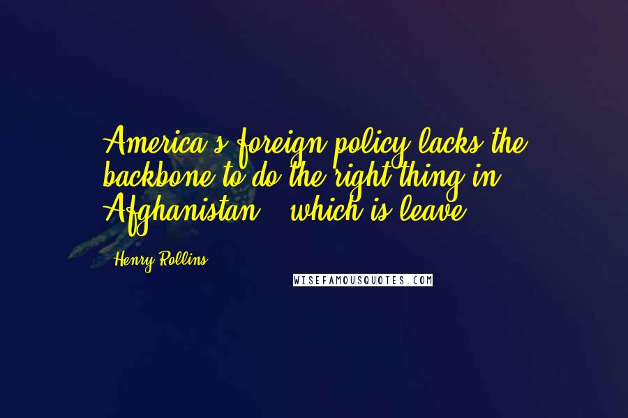 Henry Rollins Quotes: America's foreign policy lacks the backbone to do the right thing in Afghanistan - which is leave.