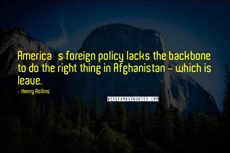 Henry Rollins Quotes: America's foreign policy lacks the backbone to do the right thing in Afghanistan - which is leave.