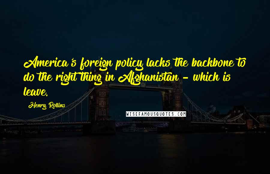 Henry Rollins Quotes: America's foreign policy lacks the backbone to do the right thing in Afghanistan - which is leave.