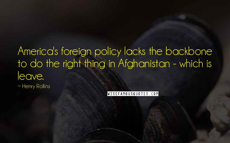 Henry Rollins Quotes: America's foreign policy lacks the backbone to do the right thing in Afghanistan - which is leave.