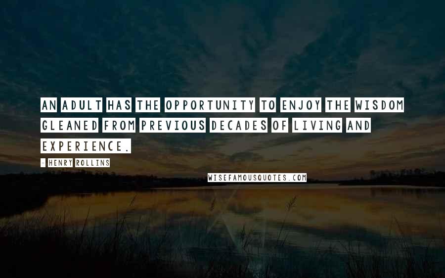 Henry Rollins Quotes: An adult has the opportunity to enjoy the wisdom gleaned from previous decades of living and experience.