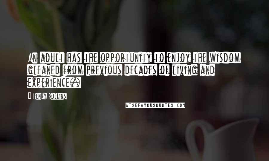 Henry Rollins Quotes: An adult has the opportunity to enjoy the wisdom gleaned from previous decades of living and experience.