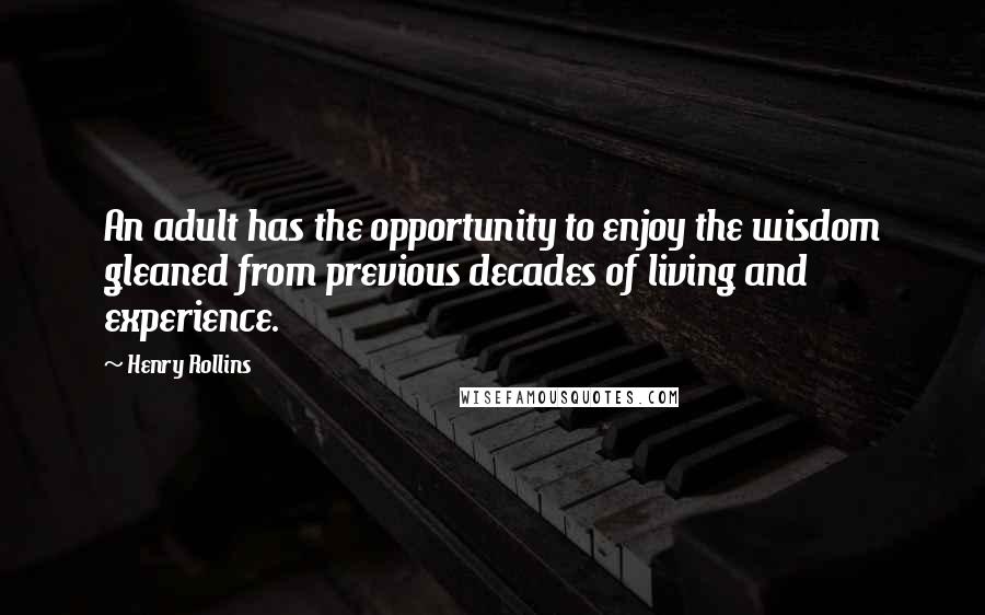 Henry Rollins Quotes: An adult has the opportunity to enjoy the wisdom gleaned from previous decades of living and experience.