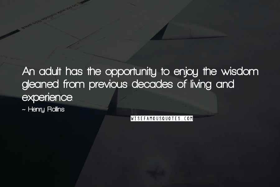 Henry Rollins Quotes: An adult has the opportunity to enjoy the wisdom gleaned from previous decades of living and experience.