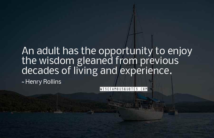 Henry Rollins Quotes: An adult has the opportunity to enjoy the wisdom gleaned from previous decades of living and experience.