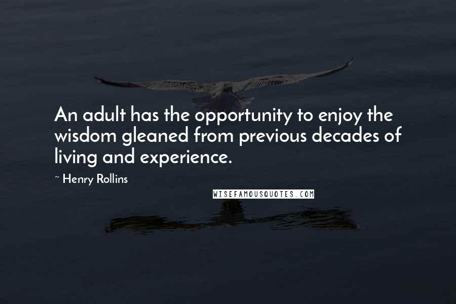 Henry Rollins Quotes: An adult has the opportunity to enjoy the wisdom gleaned from previous decades of living and experience.