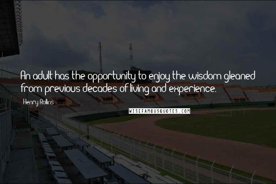 Henry Rollins Quotes: An adult has the opportunity to enjoy the wisdom gleaned from previous decades of living and experience.