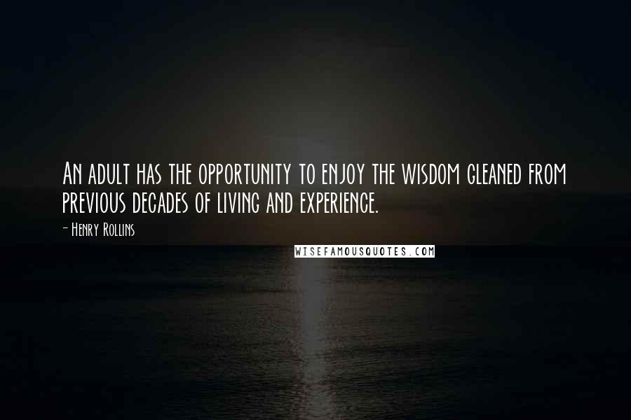 Henry Rollins Quotes: An adult has the opportunity to enjoy the wisdom gleaned from previous decades of living and experience.