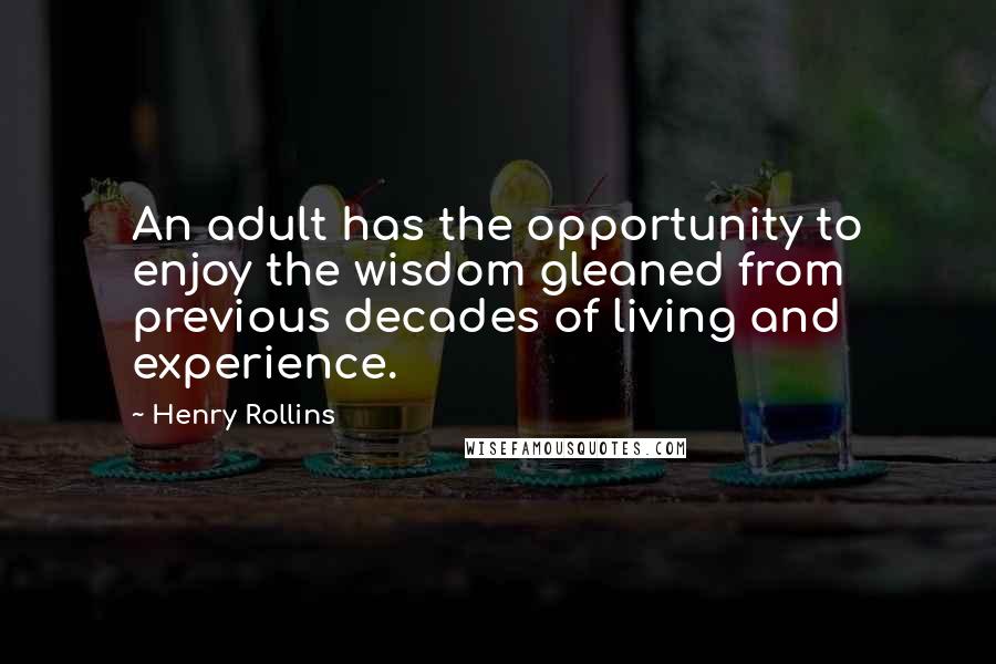 Henry Rollins Quotes: An adult has the opportunity to enjoy the wisdom gleaned from previous decades of living and experience.