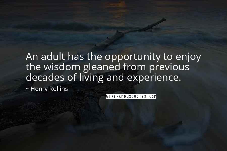 Henry Rollins Quotes: An adult has the opportunity to enjoy the wisdom gleaned from previous decades of living and experience.