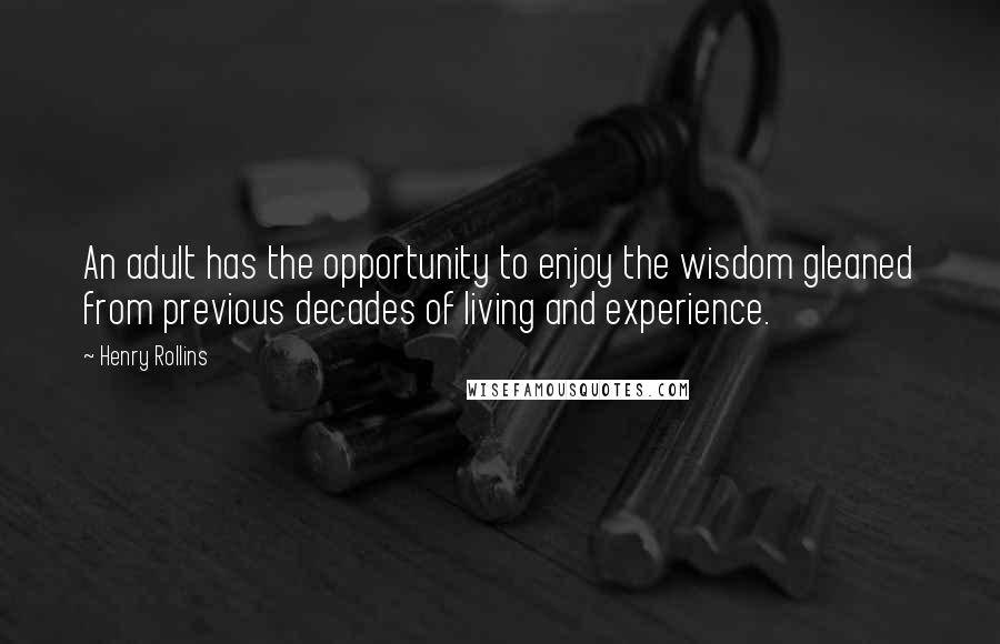 Henry Rollins Quotes: An adult has the opportunity to enjoy the wisdom gleaned from previous decades of living and experience.