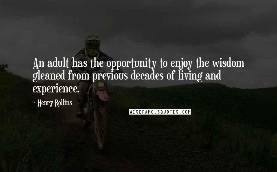 Henry Rollins Quotes: An adult has the opportunity to enjoy the wisdom gleaned from previous decades of living and experience.