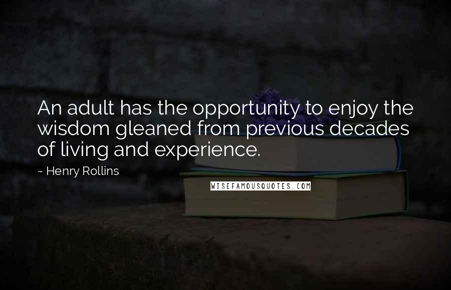 Henry Rollins Quotes: An adult has the opportunity to enjoy the wisdom gleaned from previous decades of living and experience.