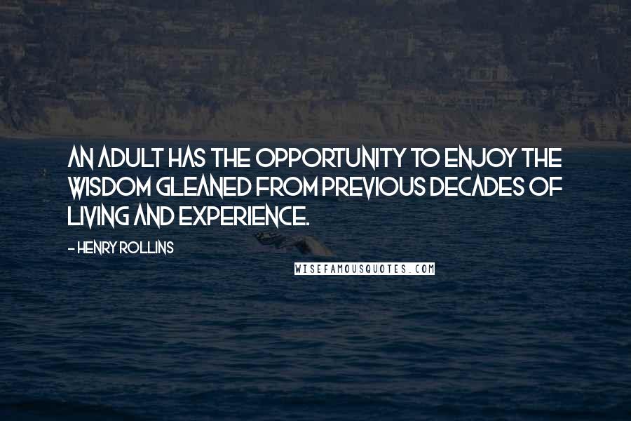 Henry Rollins Quotes: An adult has the opportunity to enjoy the wisdom gleaned from previous decades of living and experience.