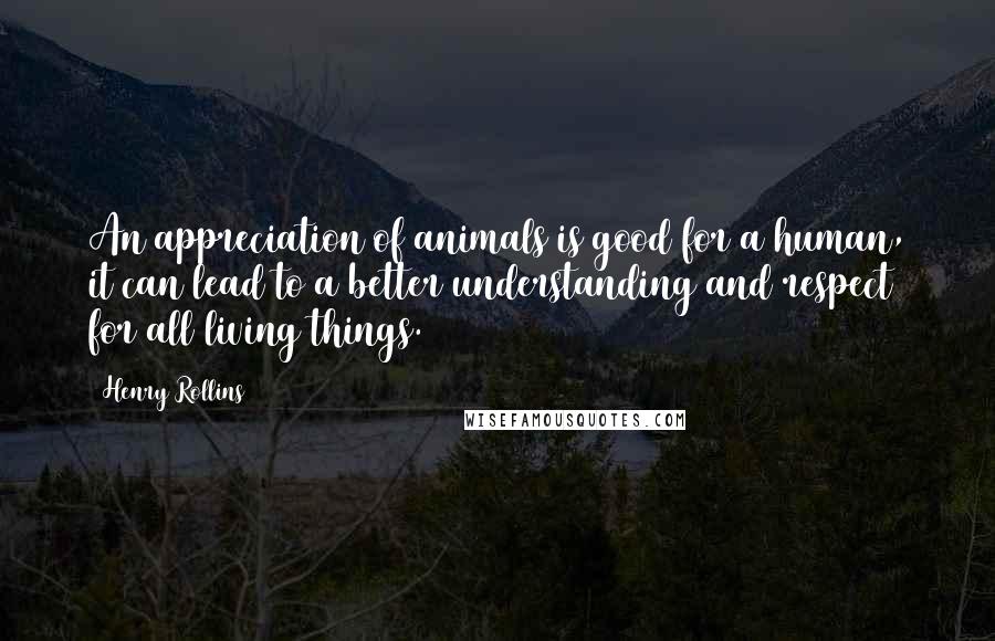 Henry Rollins Quotes: An appreciation of animals is good for a human, it can lead to a better understanding and respect for all living things.