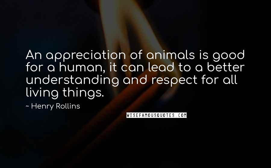 Henry Rollins Quotes: An appreciation of animals is good for a human, it can lead to a better understanding and respect for all living things.