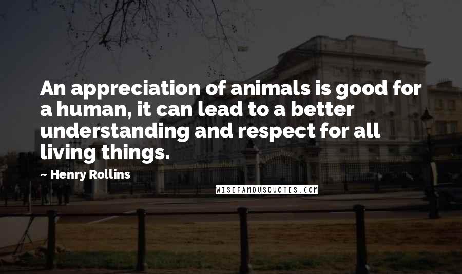 Henry Rollins Quotes: An appreciation of animals is good for a human, it can lead to a better understanding and respect for all living things.