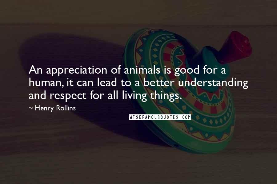 Henry Rollins Quotes: An appreciation of animals is good for a human, it can lead to a better understanding and respect for all living things.