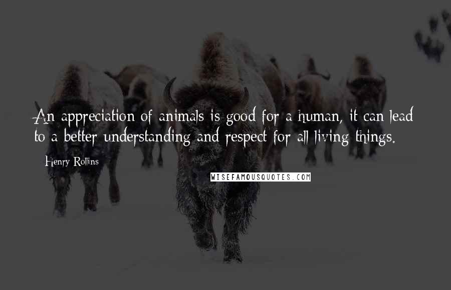 Henry Rollins Quotes: An appreciation of animals is good for a human, it can lead to a better understanding and respect for all living things.