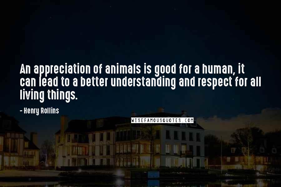 Henry Rollins Quotes: An appreciation of animals is good for a human, it can lead to a better understanding and respect for all living things.