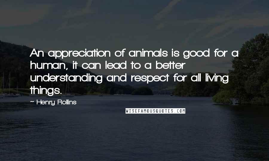 Henry Rollins Quotes: An appreciation of animals is good for a human, it can lead to a better understanding and respect for all living things.