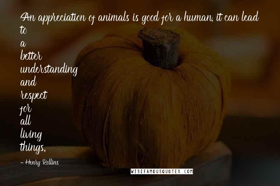 Henry Rollins Quotes: An appreciation of animals is good for a human, it can lead to a better understanding and respect for all living things.