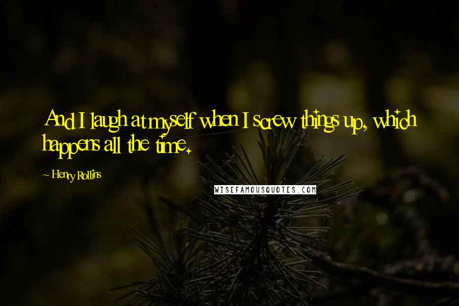 Henry Rollins Quotes: And I laugh at myself when I screw things up, which happens all the time.