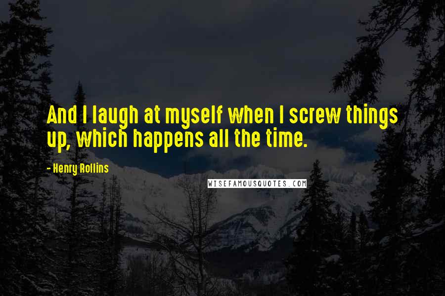 Henry Rollins Quotes: And I laugh at myself when I screw things up, which happens all the time.