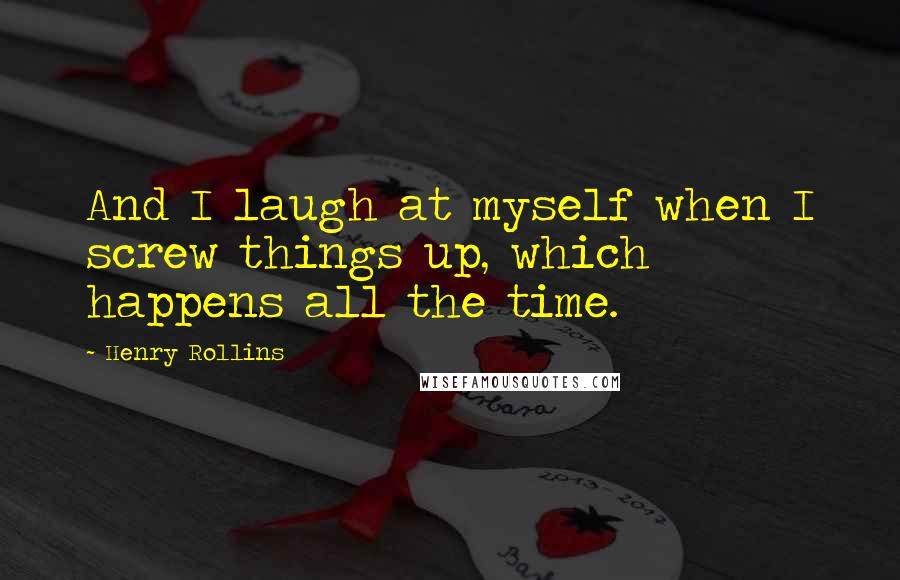 Henry Rollins Quotes: And I laugh at myself when I screw things up, which happens all the time.