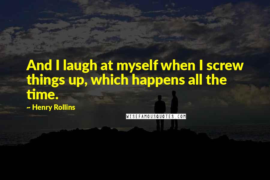 Henry Rollins Quotes: And I laugh at myself when I screw things up, which happens all the time.