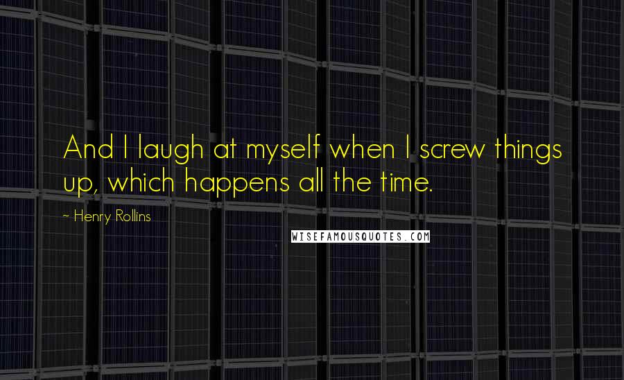 Henry Rollins Quotes: And I laugh at myself when I screw things up, which happens all the time.