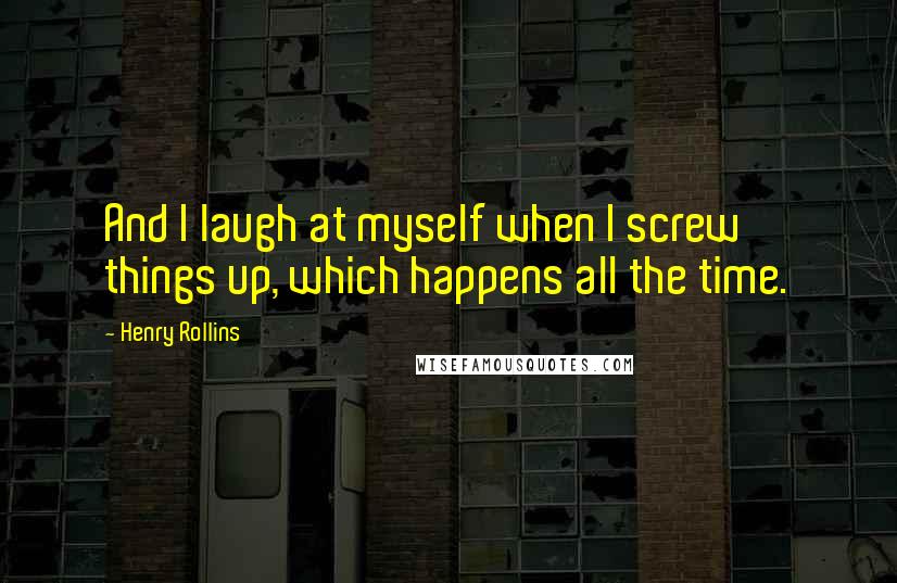 Henry Rollins Quotes: And I laugh at myself when I screw things up, which happens all the time.