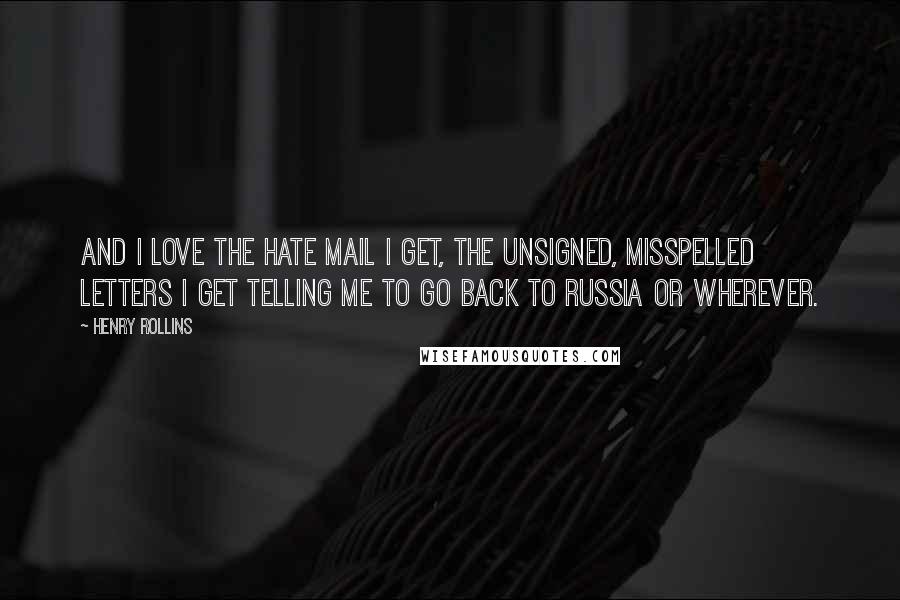 Henry Rollins Quotes: And I love the hate mail I get, the unsigned, misspelled letters I get telling me to go back to Russia or wherever.