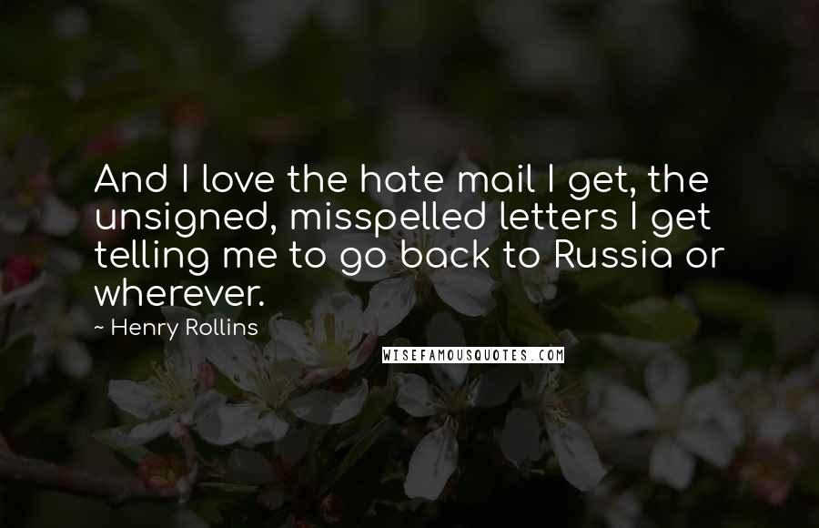 Henry Rollins Quotes: And I love the hate mail I get, the unsigned, misspelled letters I get telling me to go back to Russia or wherever.