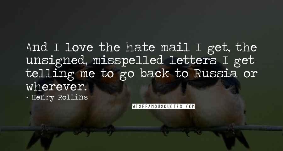 Henry Rollins Quotes: And I love the hate mail I get, the unsigned, misspelled letters I get telling me to go back to Russia or wherever.