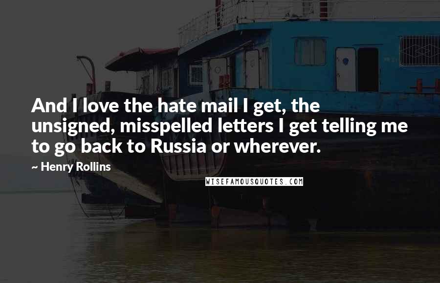 Henry Rollins Quotes: And I love the hate mail I get, the unsigned, misspelled letters I get telling me to go back to Russia or wherever.