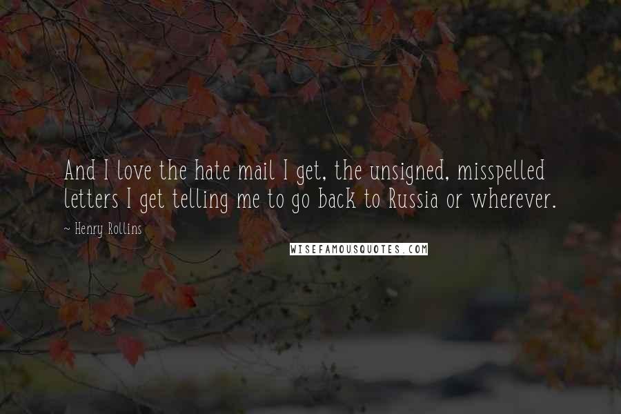 Henry Rollins Quotes: And I love the hate mail I get, the unsigned, misspelled letters I get telling me to go back to Russia or wherever.