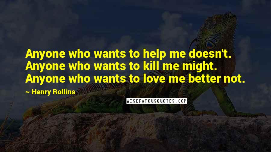 Henry Rollins Quotes: Anyone who wants to help me doesn't. Anyone who wants to kill me might. Anyone who wants to love me better not.