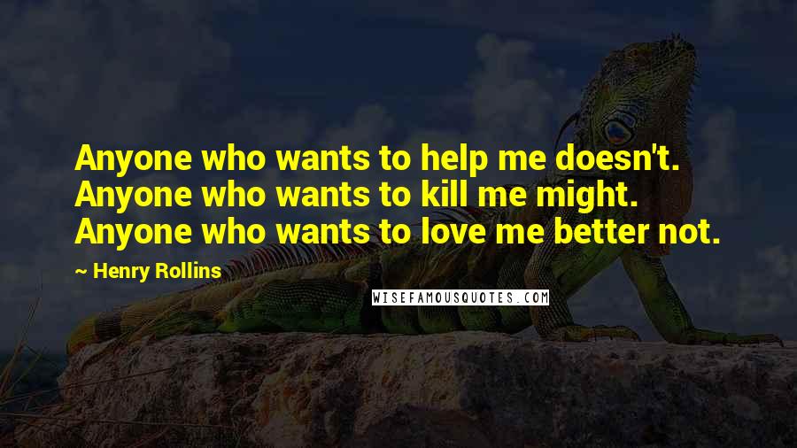 Henry Rollins Quotes: Anyone who wants to help me doesn't. Anyone who wants to kill me might. Anyone who wants to love me better not.