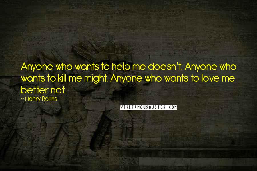 Henry Rollins Quotes: Anyone who wants to help me doesn't. Anyone who wants to kill me might. Anyone who wants to love me better not.