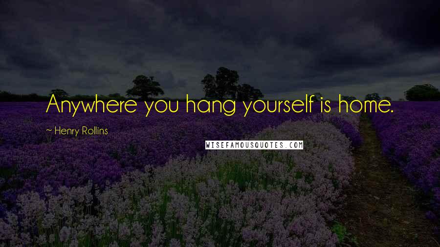 Henry Rollins Quotes: Anywhere you hang yourself is home.