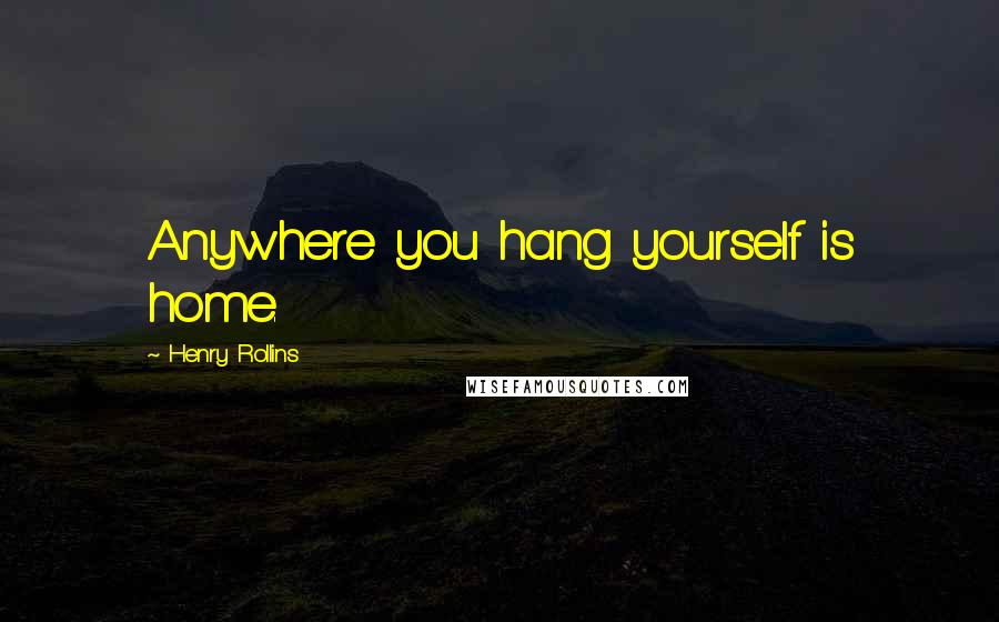 Henry Rollins Quotes: Anywhere you hang yourself is home.