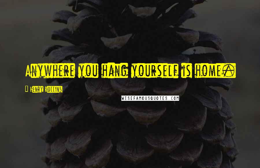 Henry Rollins Quotes: Anywhere you hang yourself is home.