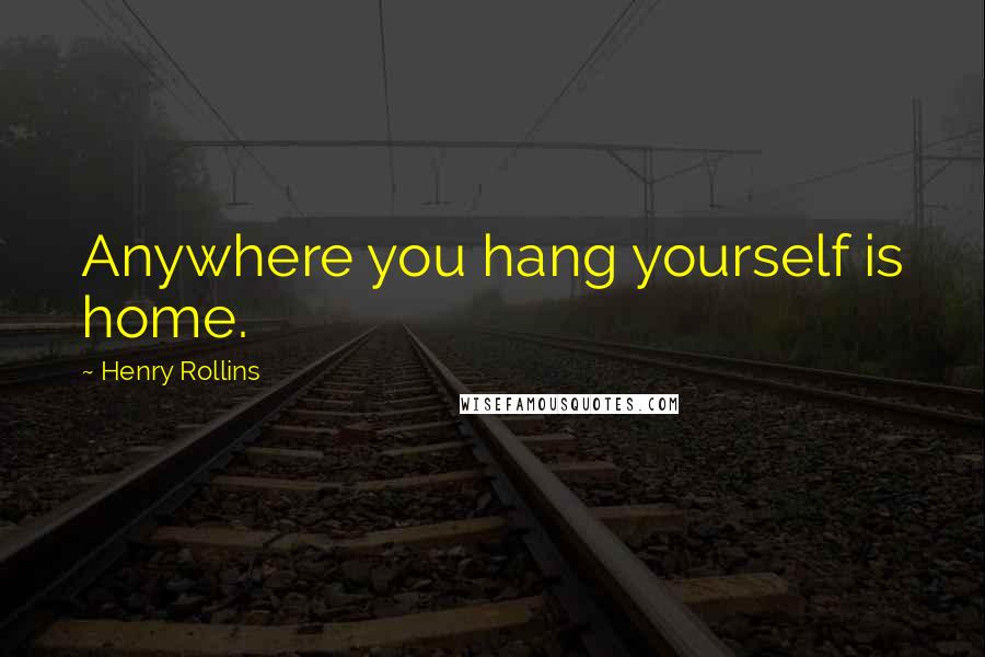 Henry Rollins Quotes: Anywhere you hang yourself is home.