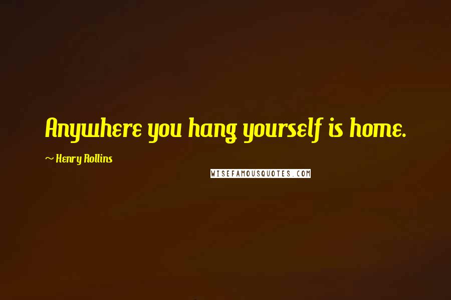 Henry Rollins Quotes: Anywhere you hang yourself is home.