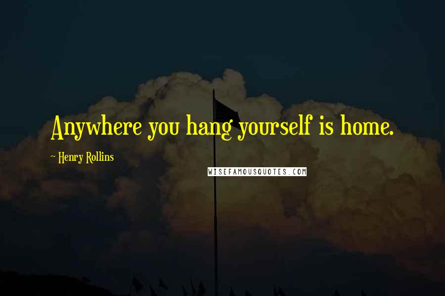 Henry Rollins Quotes: Anywhere you hang yourself is home.